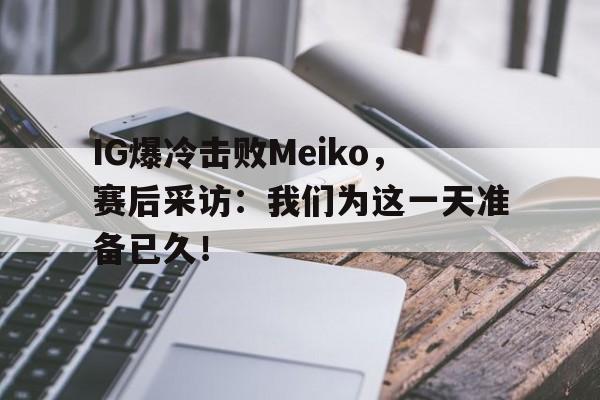 IG爆冷击败Meiko，赛后采访：我们为这一天准备已久！