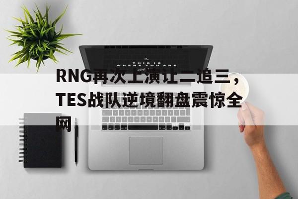 RNG再次上演让二追三，TES战队逆境翻盘震惊全网