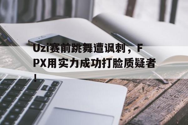 Uzi赛前跳舞遭讽刺，FPX用实力成功打脸质疑者！