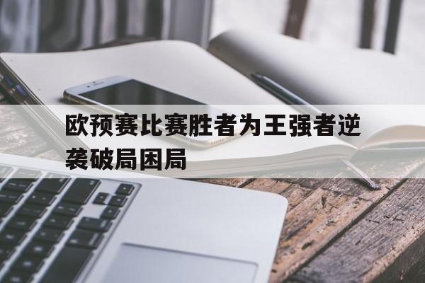 电子竞技app-欧预赛比赛胜者为王强者逆袭破局困局