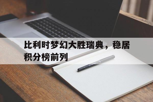 电子竞技app下载-比利时梦幻大胜瑞典，稳居积分榜前列