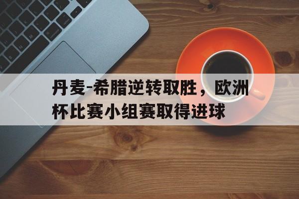 电子竞技app下载-丹麦-希腊逆转取胜，欧洲杯比赛小组赛取得进球