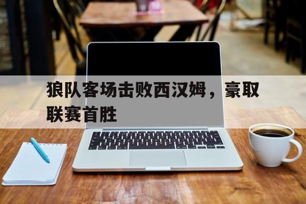 IMsports-狼队客场击败西汉姆，豪取联赛首胜