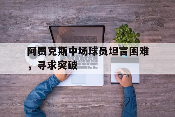 电子竞技app-阿贾克斯中场球员坦言困难，寻求突破