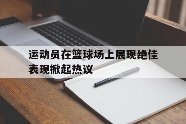 电子竞技app下载-运动员在篮球场上展现绝佳表现掀起热议