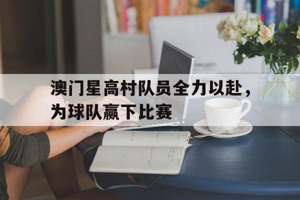 电子竞技app-澳门星高村队员全力以赴，为球队赢下比赛