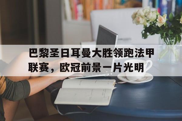 IMsports-巴黎圣日耳曼大胜领跑法甲联赛，欧冠前景一片光明