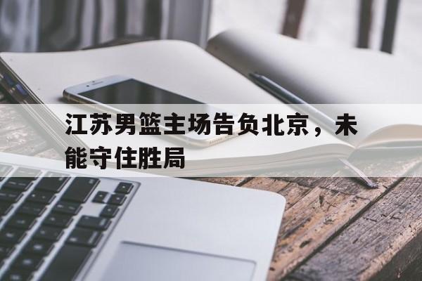 电子竞技app下载-江苏男篮主场告负北京，未能守住胜局