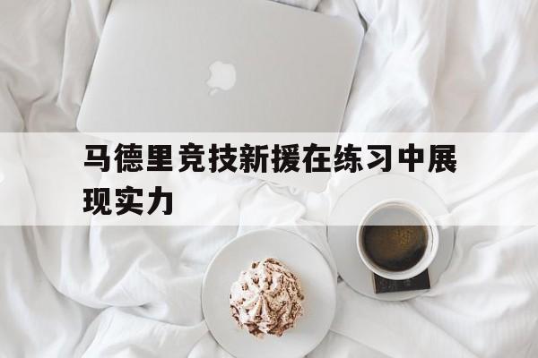 IMsports-马德里竞技新援在练习中展现实力