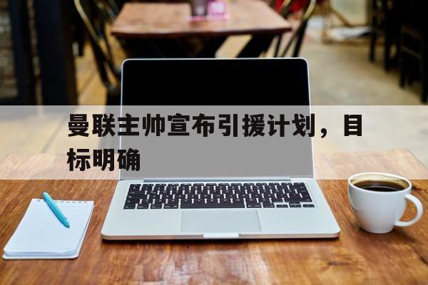 IMsports-曼联主帅宣布引援计划，目标明确