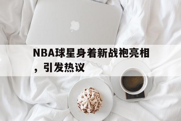 电子竞技app-NBA球星身着新战袍亮相，引发热议